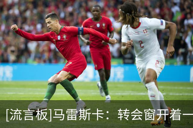 [流言板]马雷斯卡：转会窗开着一切皆有可能，但球队阵容无需大改
